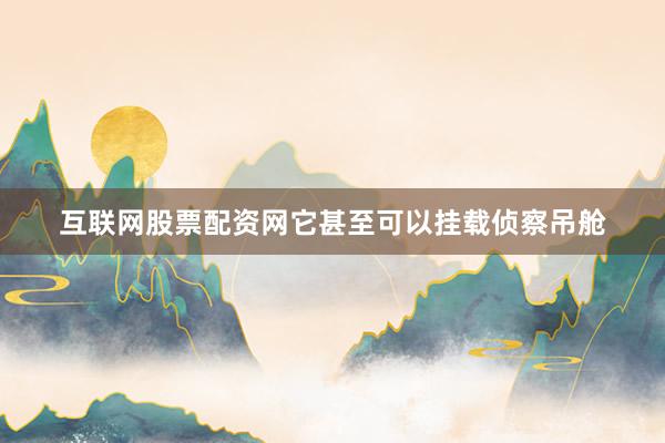 互联网股票配资网它甚至可以挂载侦察吊舱