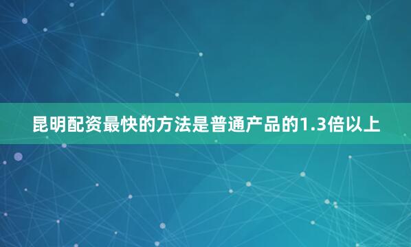 昆明配资最快的方法是普通产品的1.3倍以上