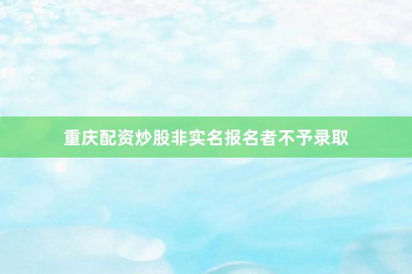 重庆配资炒股非实名报名者不予录取