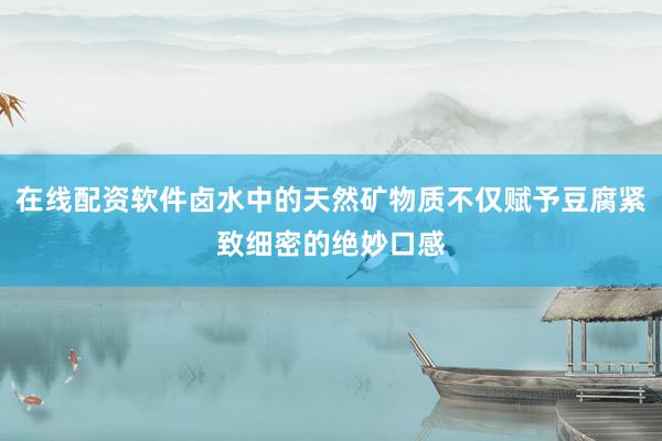 在线配资软件卤水中的天然矿物质不仅赋予豆腐紧致细密的绝妙口感