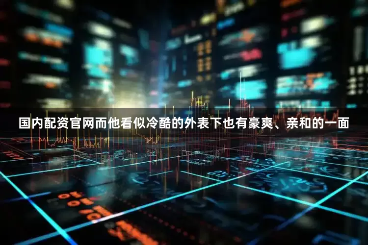 国内配资官网而他看似冷酷的外表下也有豪爽、亲和的一面