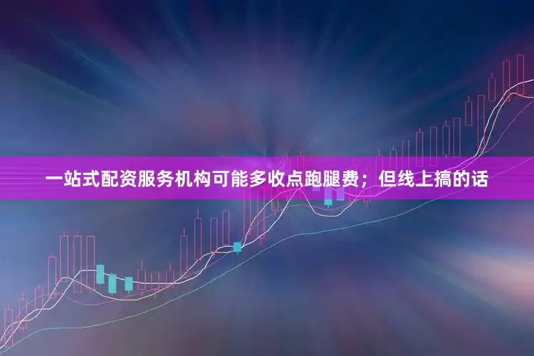 一站式配资服务机构可能多收点跑腿费；但线上搞的话