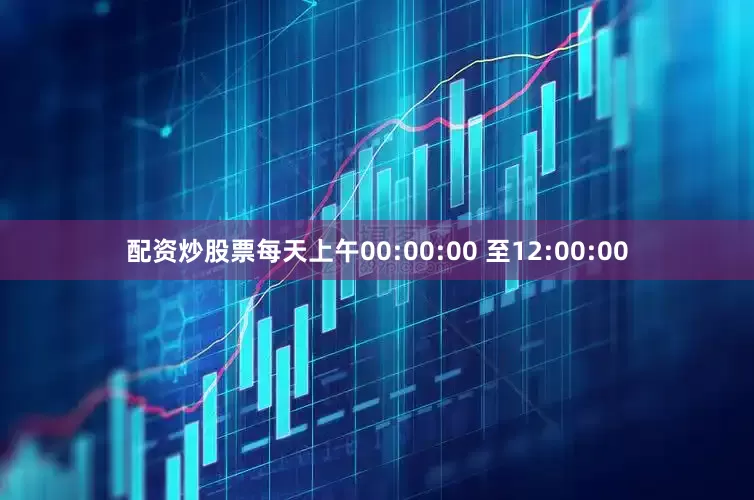 配资炒股票每天上午00:00:00 至12:00:00
