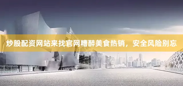炒股配资网站来找官网糟醉美食热销，安全风险别忘