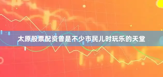 太原股票配资曾是不少市民儿时玩乐的天堂