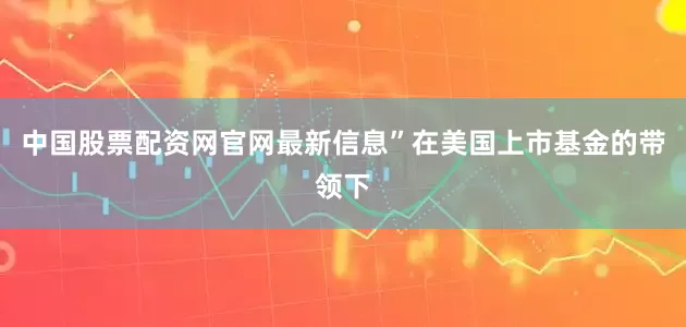 中国股票配资网官网最新信息”在美国上市基金的带领下