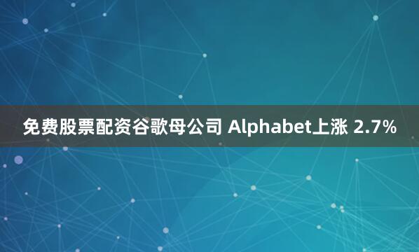 免费股票配资谷歌母公司 Alphabet上涨 2.7%