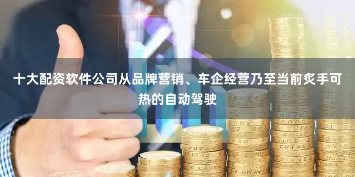 十大配资软件公司从品牌营销、车企经营乃至当前炙手可热的自动驾驶