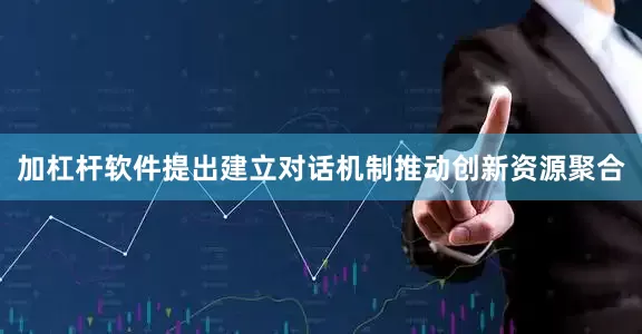 加杠杆软件提出建立对话机制推动创新资源聚合