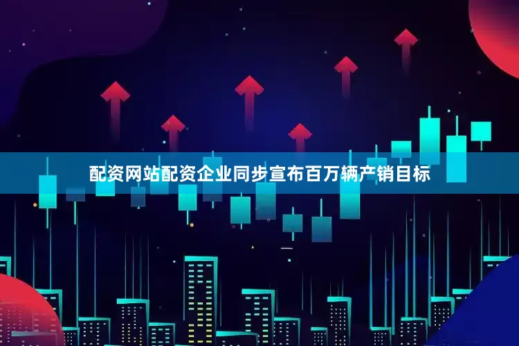 配资网站配资企业同步宣布百万辆产销目标