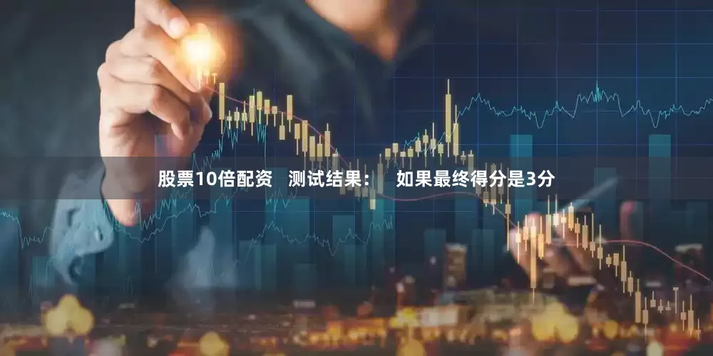 股票10倍配资   测试结果：   如果最终得分是3分