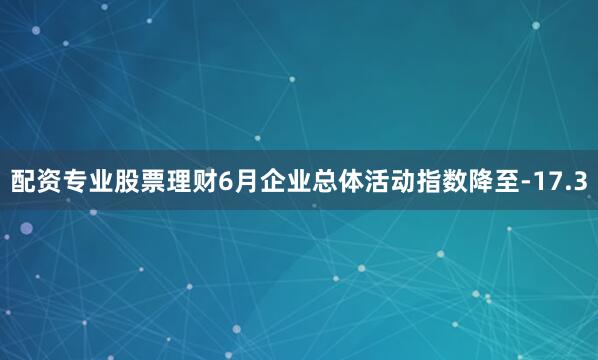 配资专业股票理财　　6月企业总体活动指数降至-17.3