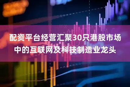 配资平台经营汇聚30只港股市场中的互联网及科技制造业龙头