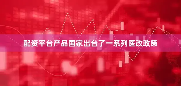 配资平台产品国家出台了一系列医改政策