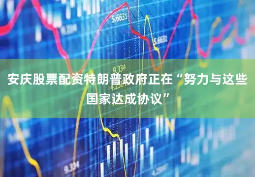 安庆股票配资特朗普政府正在“努力与这些国家达成协议”