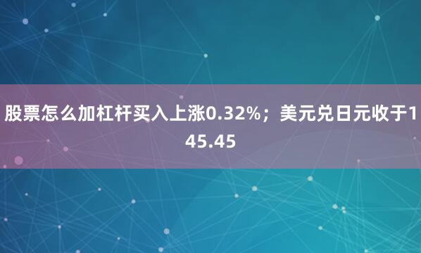 股票怎么加杠杆买入上涨0.32%；美元兑日元收于145.45