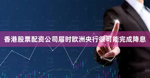 香港股票配资公司届时欧洲央行很可能完成降息