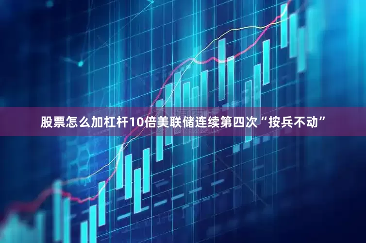 股票怎么加杠杆10倍美联储连续第四次“按兵不动”
