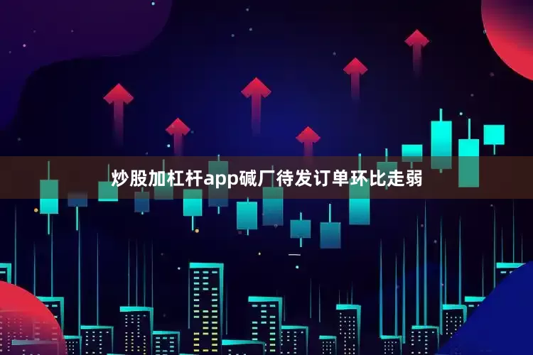 炒股加杠杆app碱厂待发订单环比走弱