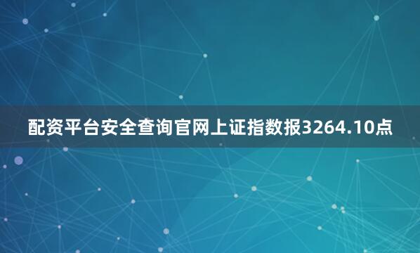 配资平台安全查询官网上证指数报3264.10点