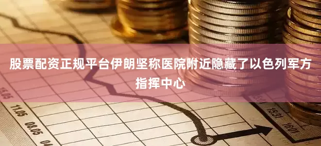 股票配资正规平台伊朗坚称医院附近隐藏了以色列军方指挥中心