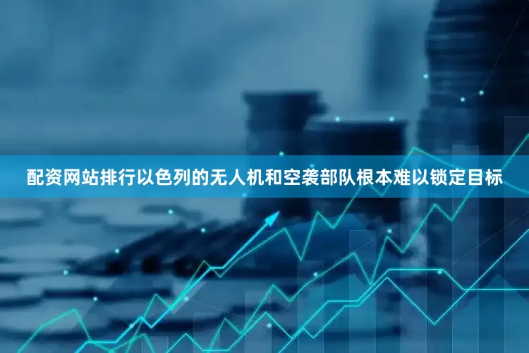 配资网站排行以色列的无人机和空袭部队根本难以锁定目标