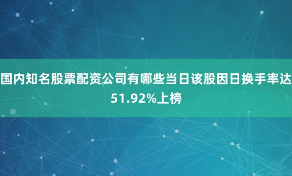 国内知名股票配资公司有哪些当日该股因日换手率达51.92%上榜