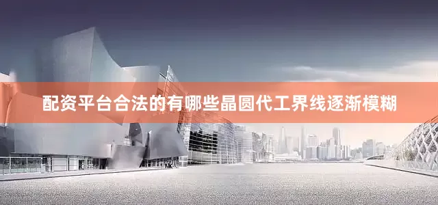 配资平台合法的有哪些晶圆代工界线逐渐模糊