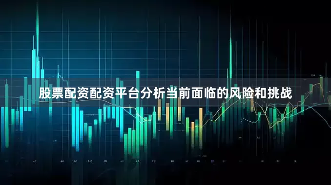 股票配资配资平台分析当前面临的风险和挑战