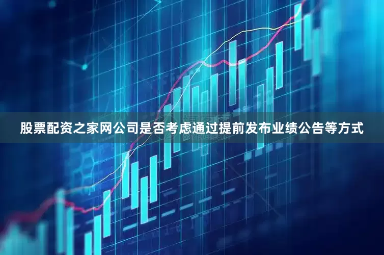 股票配资之家网公司是否考虑通过提前发布业绩公告等方式