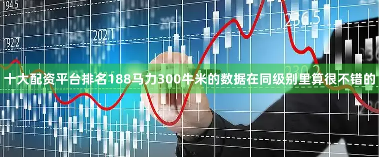 十大配资平台排名188马力300牛米的数据在同级别里算很不错的