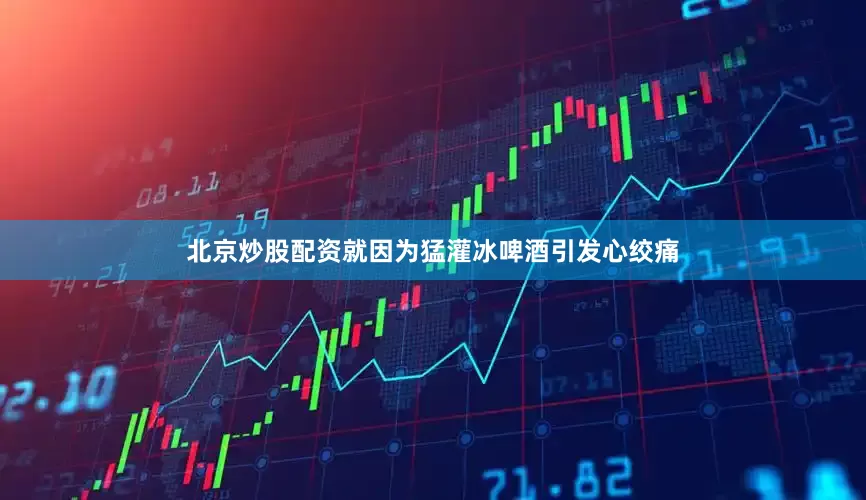 北京炒股配资就因为猛灌冰啤酒引发心绞痛