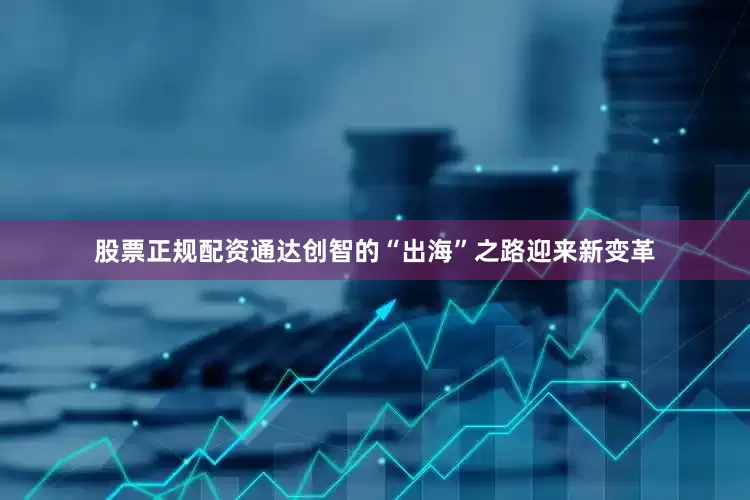 股票正规配资通达创智的“出海”之路迎来新变革