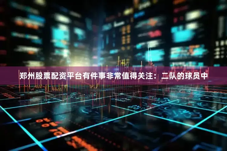 郑州股票配资平台有件事非常值得关注：二队的球员中