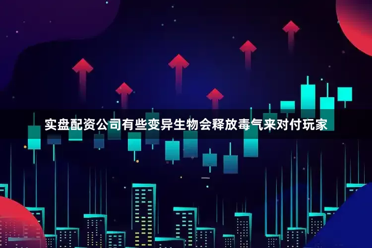 实盘配资公司有些变异生物会释放毒气来对付玩家