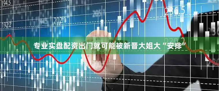 专业实盘配资出门就可能被新晋大姐大“安排”