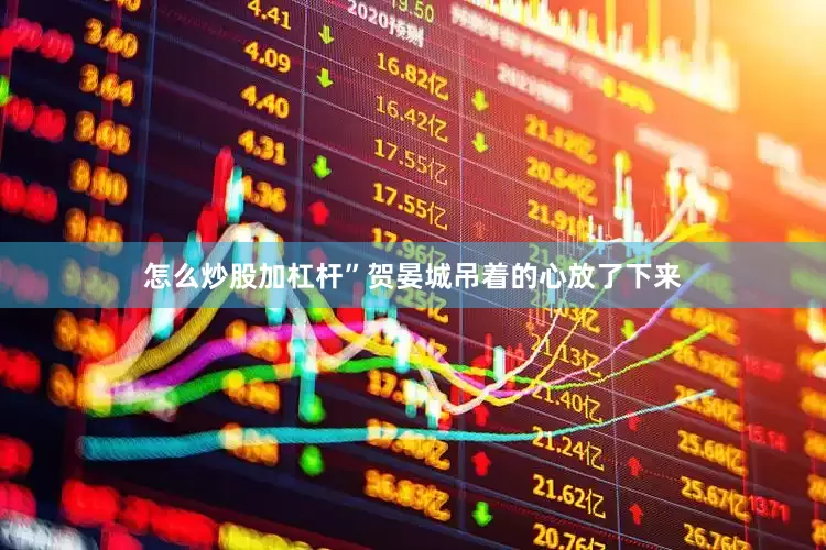 怎么炒股加杠杆”贺晏城吊着的心放了下来