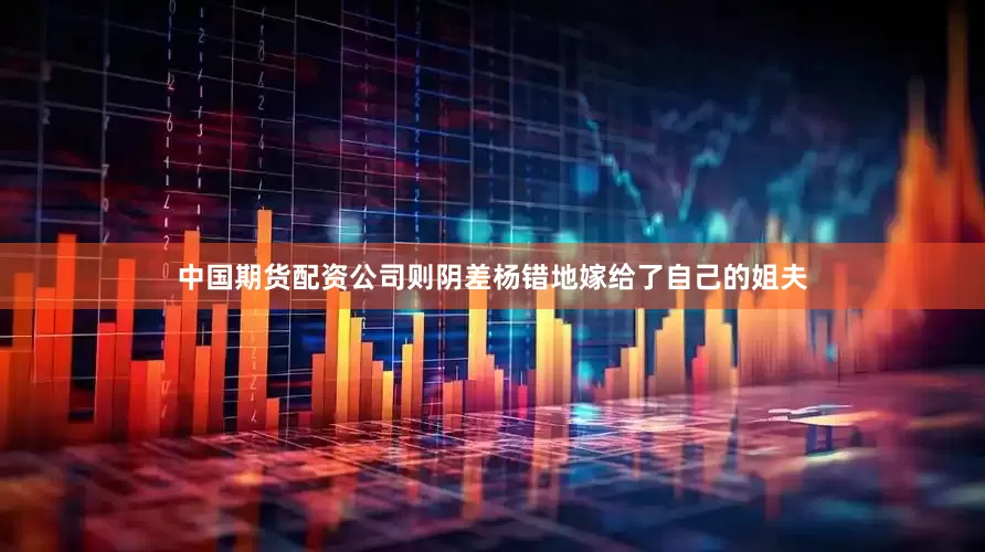中国期货配资公司则阴差杨错地嫁给了自己的姐夫