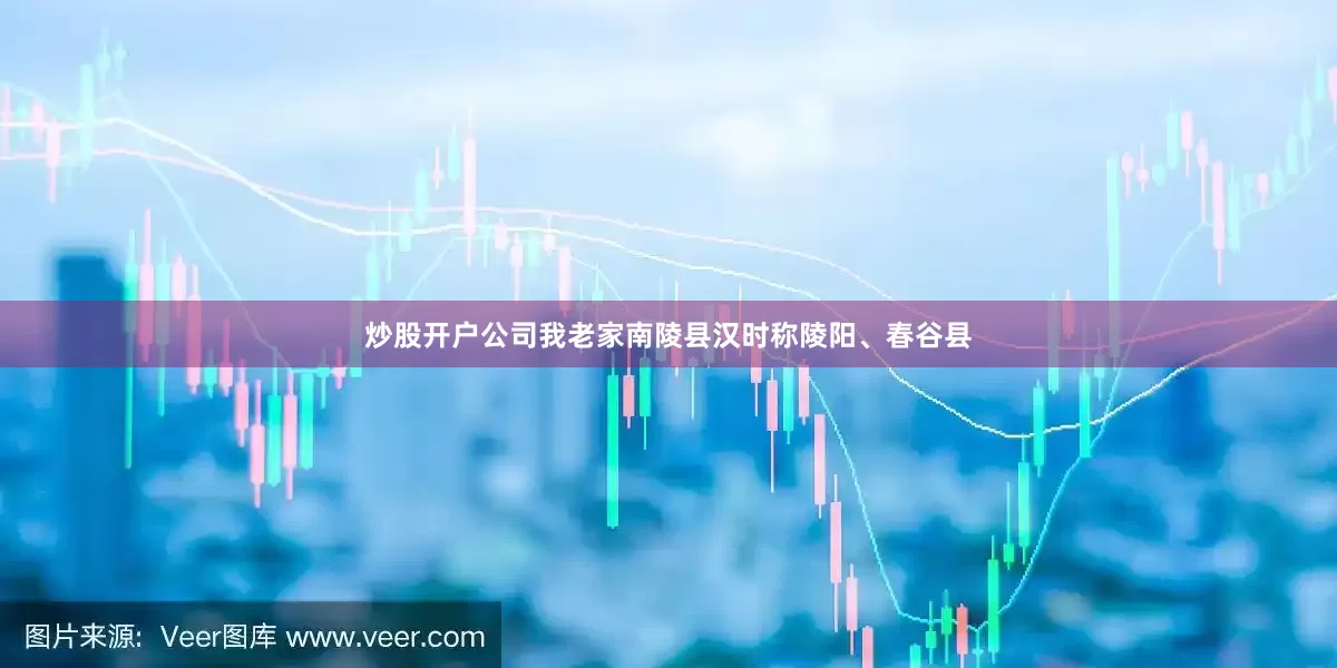 炒股开户公司我老家南陵县汉时称陵阳、春谷县
