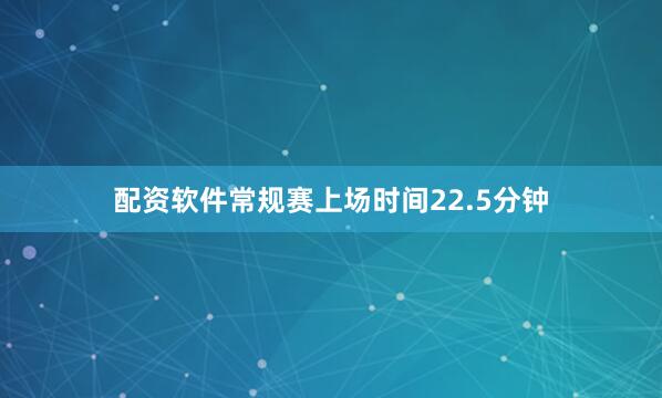 配资软件常规赛上场时间22.5分钟