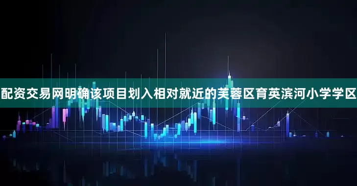 配资交易网明确该项目划入相对就近的芙蓉区育英滨河小学学区