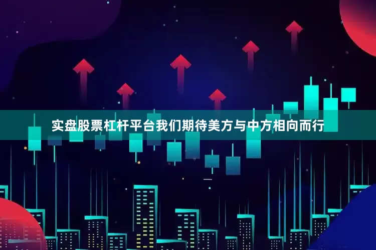 实盘股票杠杆平台我们期待美方与中方相向而行