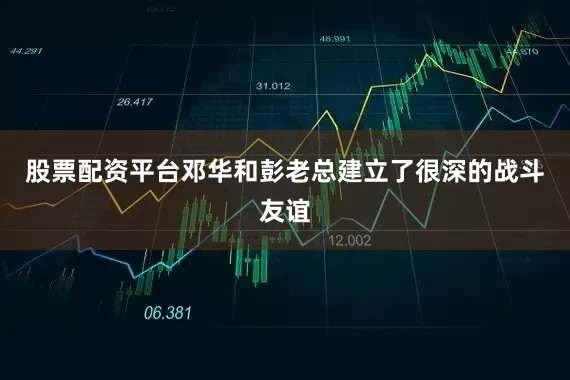 股票配资平台邓华和彭老总建立了很深的战斗友谊
