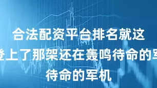合法配资平台排名就这样登上了那架还在轰鸣待命的军机