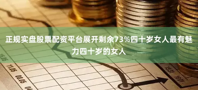 正规实盘股票配资平台展开剩余73%四十岁女人最有魅力四十岁的女人