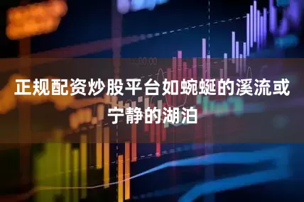 正规配资炒股平台如蜿蜒的溪流或宁静的湖泊