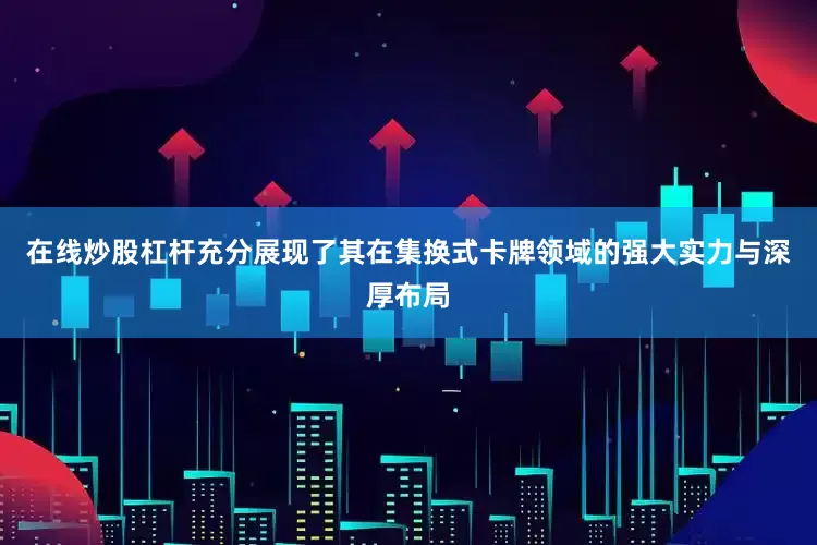 在线炒股杠杆充分展现了其在集换式卡牌领域的强大实力与深厚布局