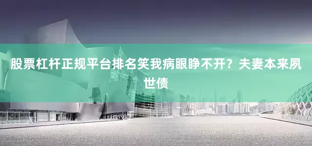 股票杠杆正规平台排名笑我病眼睁不开？夫妻本来夙世债