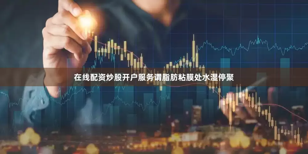 在线配资炒股开户服务谓脂肪粘膜处水湿停聚