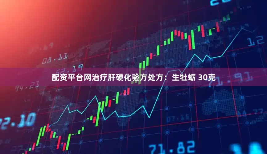 配资平台网治疗肝硬化验方处方：生牡蛎 30克